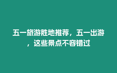 五一旅游勝地推薦，五一出游，這些景點不容錯過