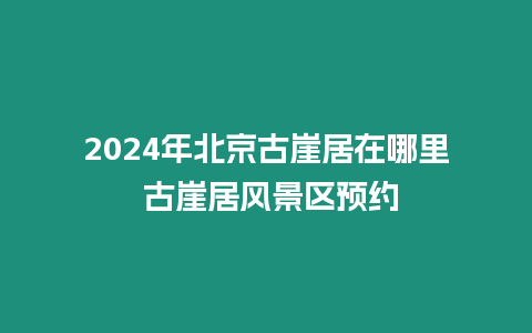 2024年北京古崖居在哪里 古崖居風(fēng)景區(qū)預(yù)約