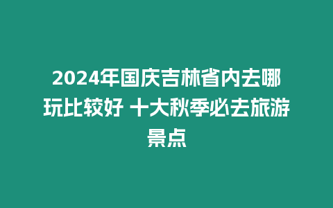 2024年國慶吉林省內去哪玩比較好 十大秋季必去旅游景點