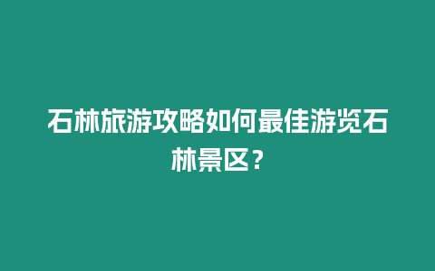 石林旅游攻略如何最佳游覽石林景區(qū)？