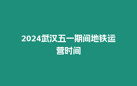 2024武漢五一期間地鐵運營時間