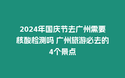 2024年國慶節去廣州需要核酸檢測嗎 廣州旅游必去的4個景點