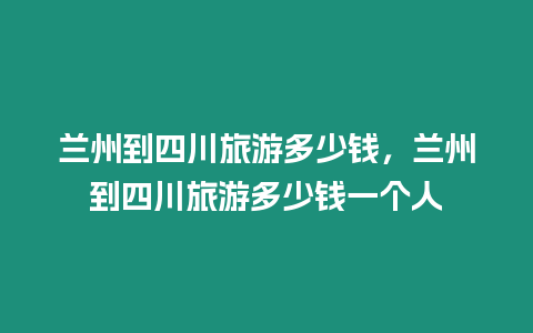 蘭州到四川旅游多少錢，蘭州到四川旅游多少錢一個人