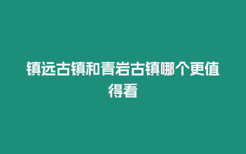 鎮遠古鎮和青巖古鎮哪個更值得看