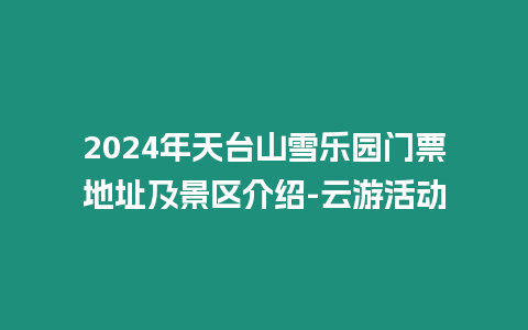 2024年天臺山雪樂園門票地址及景區介紹-云游活動