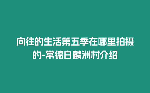 向往的生活第五季在哪里拍攝的-常德白麟洲村介紹