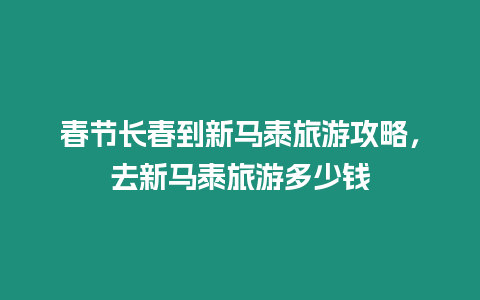 春節長春到新馬泰旅游攻略，去新馬泰旅游多少錢