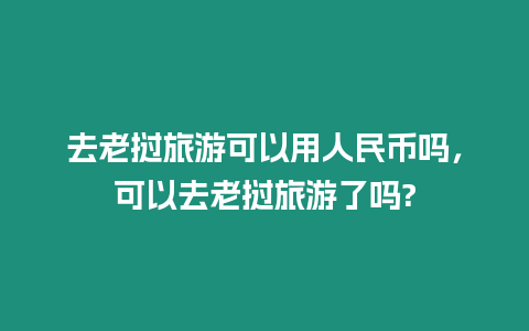 去老撾旅游可以用人民幣嗎，可以去老撾旅游了嗎?