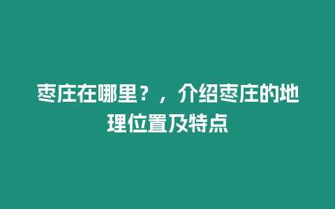 棗莊在哪里？，介紹棗莊的地理位置及特點