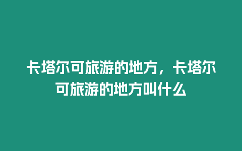 卡塔爾可旅游的地方，卡塔爾可旅游的地方叫什么