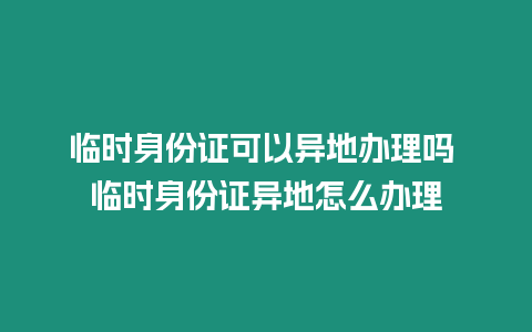 臨時身份證可以異地辦理嗎 臨時身份證異地怎么辦理