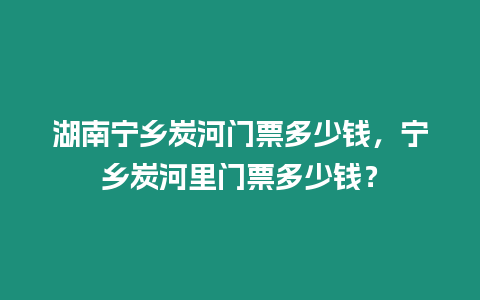 湖南寧鄉(xiāng)炭河門票多少錢，寧鄉(xiāng)炭河里門票多少錢？