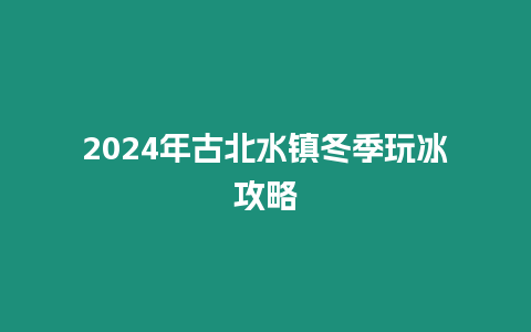 2024年古北水鎮冬季玩冰攻略