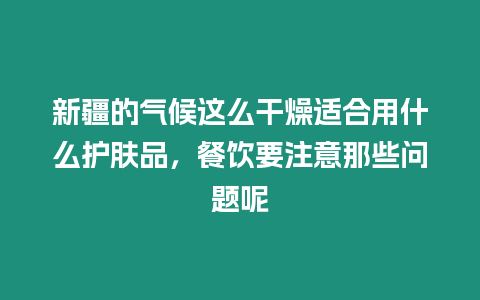 新疆的氣候這么干燥適合用什么護(hù)膚品，餐飲要注意那些問題呢