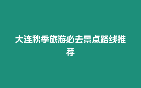 大連秋季旅游必去景點路線推薦