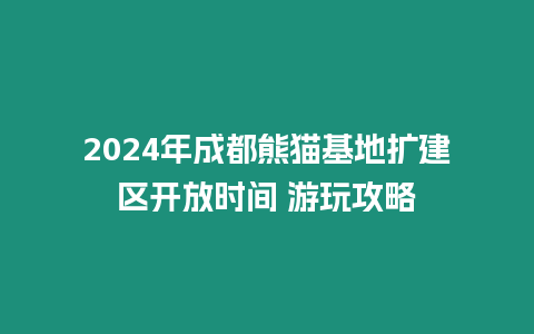 2024年成都熊貓基地擴建區開放時間 游玩攻略