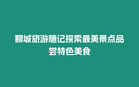 聊城旅游隨記探索最美景點品嘗特色美食