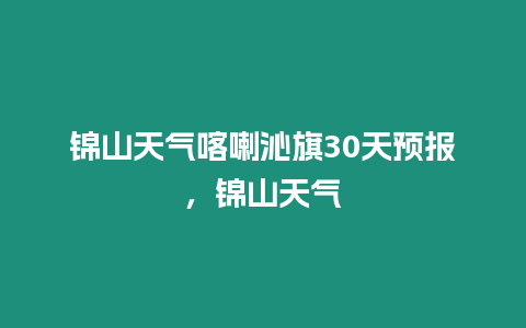 錦山天氣喀喇沁旗30天預(yù)報(bào)，錦山天氣