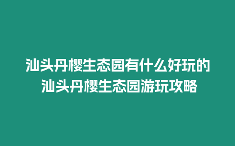 汕頭丹櫻生態園有什么好玩的 汕頭丹櫻生態園游玩攻略