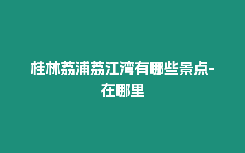 桂林荔浦荔江灣有哪些景點-在哪里