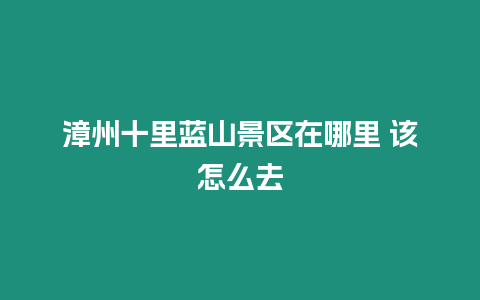 漳州十里藍山景區在哪里 該怎么去