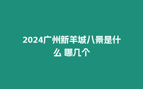 2024廣州新羊城八景是什么 哪幾個