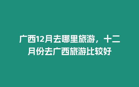 廣西12月去哪里旅游，十二月份去廣西旅游比較好