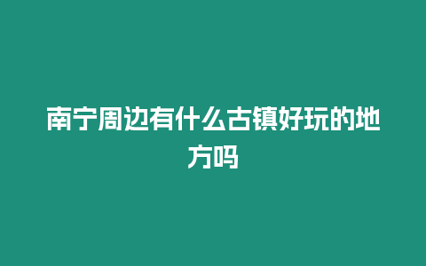 南寧周邊有什么古鎮好玩的地方嗎