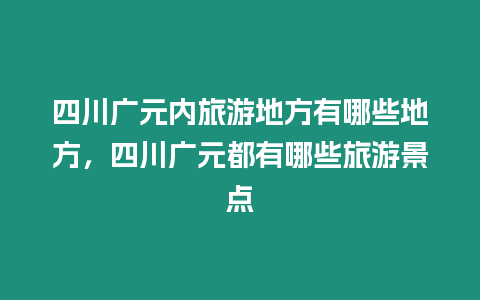 四川廣元內旅游地方有哪些地方，四川廣元都有哪些旅游景點