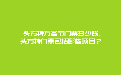 汕頭方特萬圣節(jié)門票多少錢，汕頭方特門票包括哪些項目？