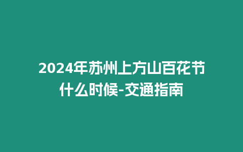 2024年蘇州上方山百花節什么時候-交通指南