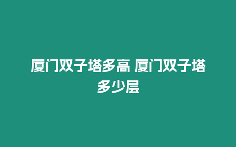 廈門雙子塔多高 廈門雙子塔多少層