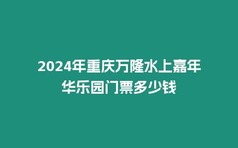 2024年重慶萬隆水上嘉年華樂園門票多少錢