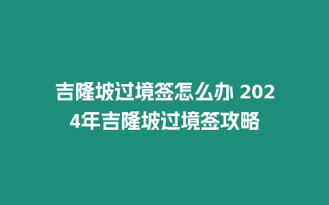 吉隆坡過境簽怎么辦 2024年吉隆坡過境簽攻略