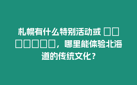 札幌有什么特別活動或 ???????，哪里能體驗北海道的傳統文化？