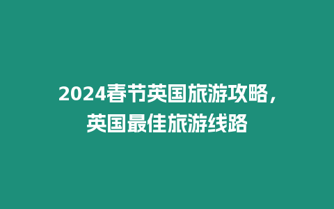 2024春節英國旅游攻略，英國最佳旅游線路