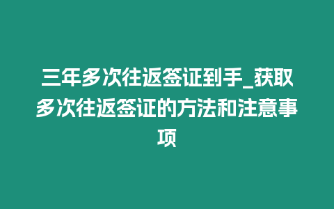 三年多次往返簽證到手_獲取多次往返簽證的方法和注意事項