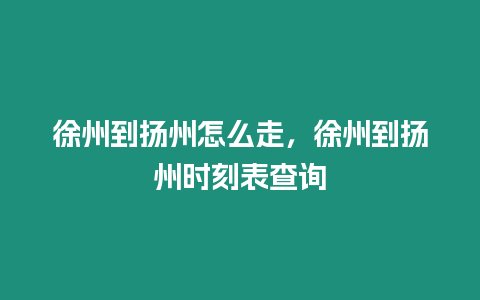 徐州到揚州怎么走，徐州到揚州時刻表查詢