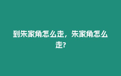 到朱家角怎么走，朱家角怎么走?