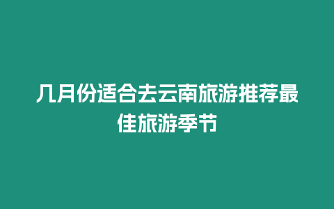 幾月份適合去云南旅游推薦最佳旅游季節