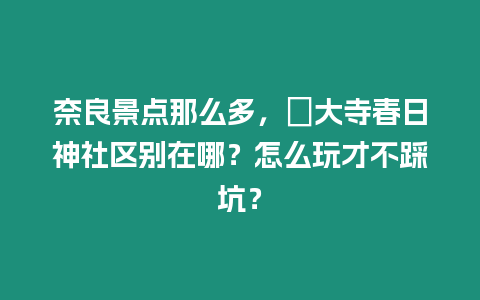 奈良景點那么多，東大寺春日神社區別在哪？怎么玩才不踩坑？