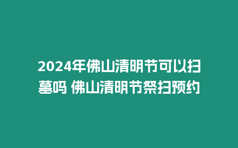 2024年佛山清明節可以掃墓嗎 佛山清明節祭掃預約