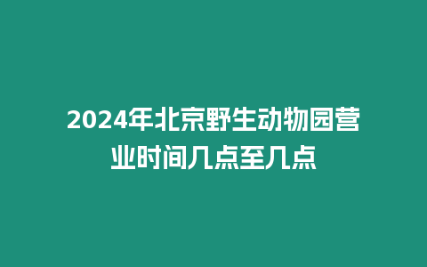 2024年北京野生動物園營業時間幾點至幾點