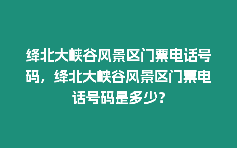 絳北大峽谷風景區門票電話號碼，絳北大峽谷風景區門票電話號碼是多少？