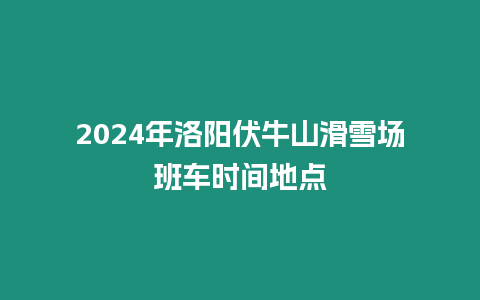 2024年洛陽伏牛山滑雪場班車時間地點