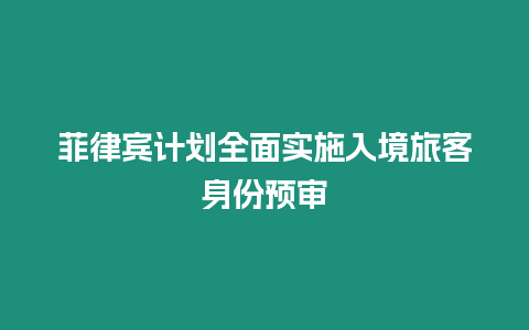 菲律賓計(jì)劃全面實(shí)施入境旅客身份預(yù)審