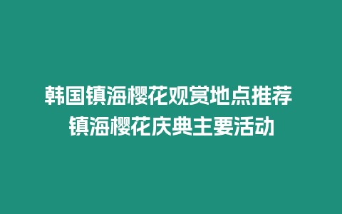 韓國鎮海櫻花觀賞地點推薦 鎮海櫻花慶典主要活動