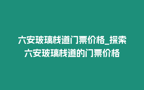 六安玻璃棧道門票價格_探索六安玻璃棧道的門票價格