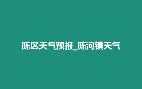 陳區天氣預報_陳河鎮天氣