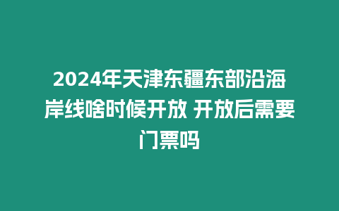 2024年天津東疆東部沿海岸線啥時候開放 開放后需要門票嗎